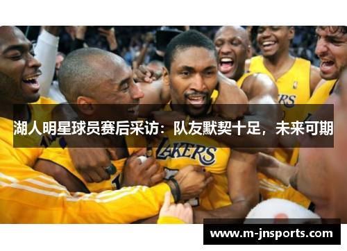 湖人明星球员赛后采访：队友默契十足，未来可期