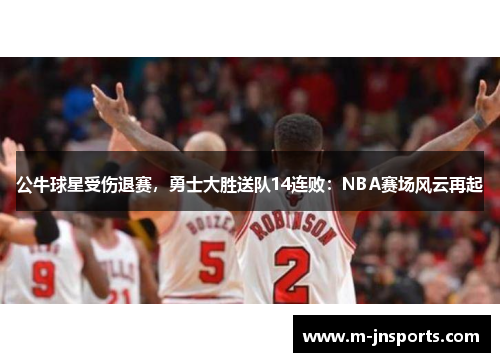 公牛球星受伤退赛，勇士大胜送队14连败：NBA赛场风云再起