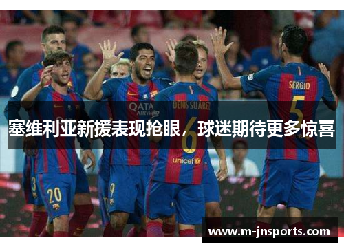塞维利亚新援表现抢眼，球迷期待更多惊喜