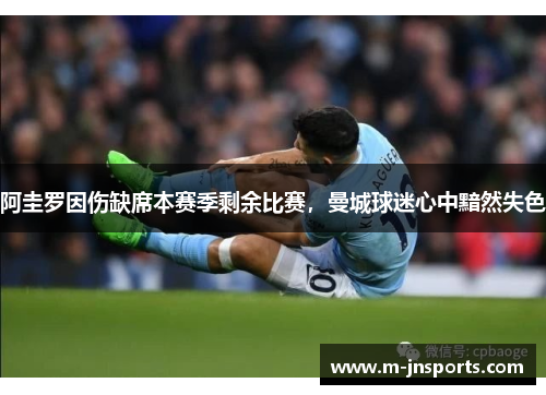 阿圭罗因伤缺席本赛季剩余比赛，曼城球迷心中黯然失色