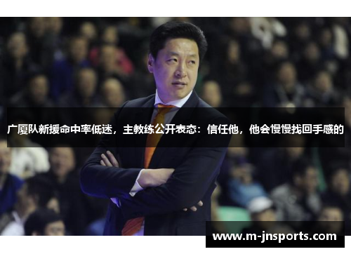 广厦队新援命中率低迷，主教练公开表态：信任他，他会慢慢找回手感的