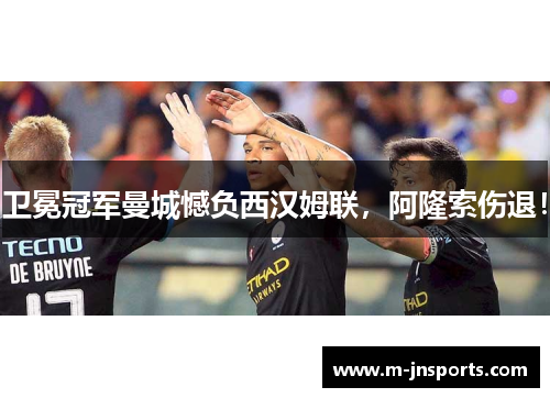 卫冕冠军曼城憾负西汉姆联，阿隆索伤退！