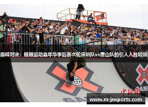 巅峰对决：极限运动嘉年华季后赛次轮深圳队vs唐山队的引人入胜较量