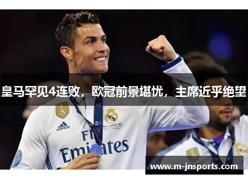 皇马罕见4连败，欧冠前景堪忧，主席近乎绝望