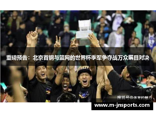 重磅预告：北京首钢与篮网的世界杯季军争夺战万众瞩目对决
