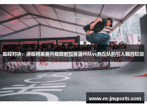 巅峰对决：滑板精英赛升降级附加赛湖州队vs商丘队的引人瞩目较量